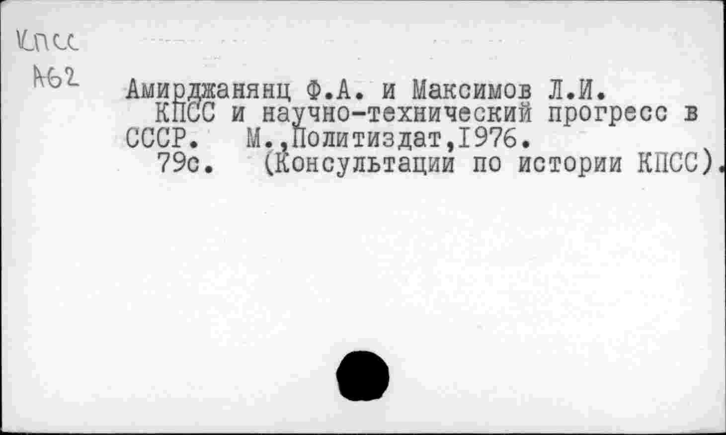 ﻿
№2.
Амирдж
СССР.
79с.
анянц Ф.А. и Максимов Л.И.
и научно-технический прогресс в М. г11олитиздат,1976.
(Консультации по истории КПСС)